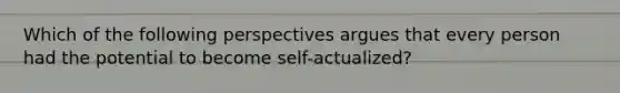 Which of the following perspectives argues that every person had the potential to become self-actualized?