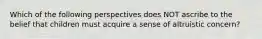 Which of the following perspectives does NOT ascribe to the belief that children must acquire a sense of altruistic concern?
