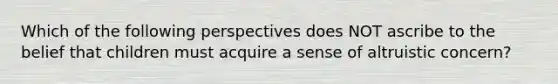 Which of the following perspectives does NOT ascribe to the belief that children must acquire a sense of altruistic concern?