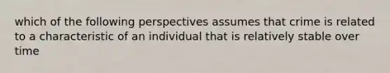 which of the following perspectives assumes that crime is related to a characteristic of an individual that is relatively stable over time