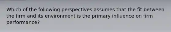 Which of the following perspectives assumes that the fit between the firm and its environment is the primary influence on firm performance?