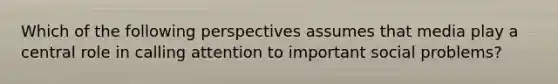 Which of the following perspectives assumes that media play a central role in calling attention to important social problems?