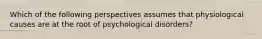 Which of the following perspectives assumes that physiological causes are at the root of psychological disorders?