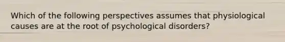 Which of the following perspectives assumes that physiological causes are at the root of psychological disorders?