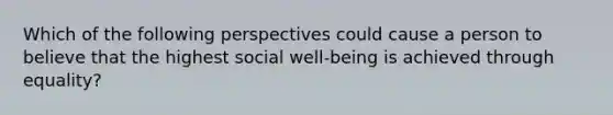 Which of the following perspectives could cause a person to believe that the highest social well-being is achieved through equality?