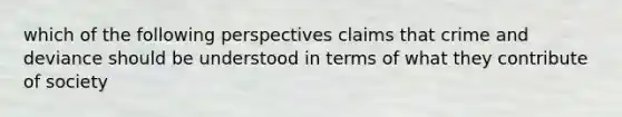 which of the following perspectives claims that crime and deviance should be understood in terms of what they contribute of society