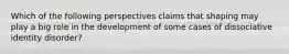 Which of the following perspectives claims that shaping may play a big role in the development of some cases of dissociative identity disorder?