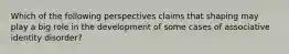 Which of the following perspectives claims that shaping may play a big role in the development of some cases of associative identity disorder?