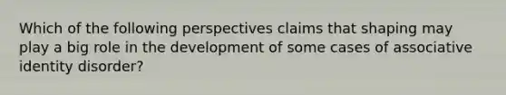 Which of the following perspectives claims that shaping may play a big role in the development of some cases of associative identity disorder?