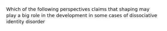 Which of the following perspectives claims that shaping may play a big role in the development in some cases of dissociative identity disorder