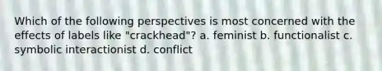 Which of the following perspectives is most concerned with the effects of labels like "crackhead"? a. feminist b. functionalist c. symbolic interactionist d. conflict