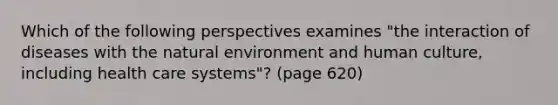 Which of the following perspectives examines "the interaction of diseases with the natural environment and human culture, including health care systems"? (page 620)