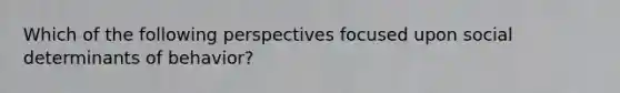 Which of the following perspectives focused upon social determinants of behavior?