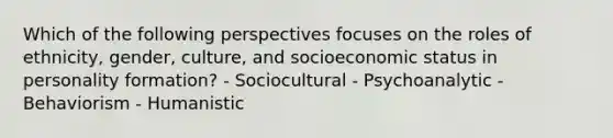 Which of the following perspectives focuses on the roles of ethnicity, gender, culture, and socioeconomic status in personality formation? - Sociocultural - Psychoanalytic - Behaviorism - Humanistic