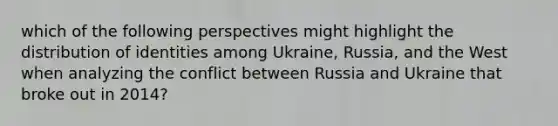 which of the following perspectives might highlight the distribution of identities among Ukraine, Russia, and the West when analyzing the conflict between Russia and Ukraine that broke out in 2014?