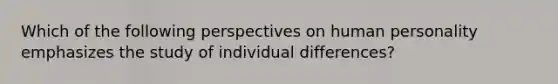 Which of the following perspectives on human personality emphasizes the study of individual differences?