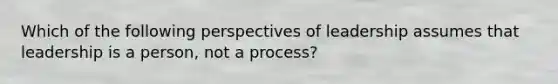 Which of the following perspectives of leadership assumes that leadership is a person, not a process?