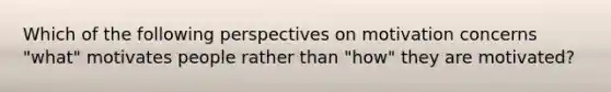 Which of the following perspectives on motivation concerns "what" motivates people rather than "how" they are motivated?