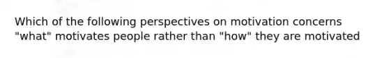 Which of the following perspectives on motivation concerns "what" motivates people rather than "how" they are motivated