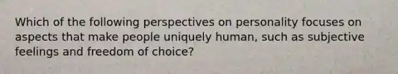 Which of the following perspectives on personality focuses on aspects that make people uniquely human, such as subjective feelings and freedom of choice?