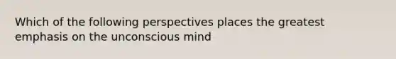 Which of the following perspectives places the greatest emphasis on the unconscious mind