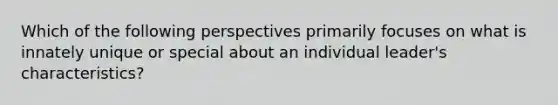 Which of the following perspectives primarily focuses on what is innately unique or special about an individual leader's characteristics?