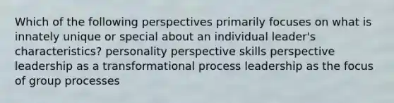 Which of the following perspectives primarily focuses on what is innately unique or special about an individual leader's characteristics? personality perspective skills perspective leadership as a transformational process leadership as the focus of group processes