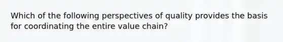 Which of the following perspectives of quality provides the basis for coordinating the entire value chain?