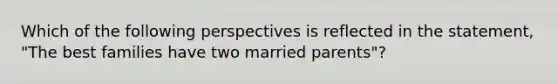 Which of the following perspectives is reflected in the statement, "The best families have two married parents"?