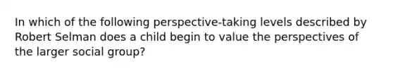 In which of the following perspective-taking levels described by Robert Selman does a child begin to value the perspectives of the larger social group?