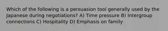 Which of the following is a persuasion tool generally used by the Japanese during negotiations? A) Time pressure B) Intergroup connections C) Hospitality D) Emphasis on family