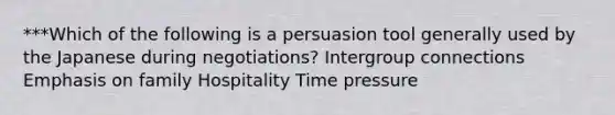 ***Which of the following is a persuasion tool generally used by the Japanese during negotiations? Intergroup connections Emphasis on family Hospitality Time pressure