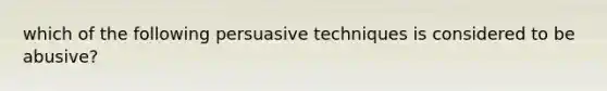 which of the following persuasive techniques is considered to be abusive?