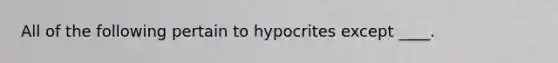 All of the following pertain to hypocrites except ____.