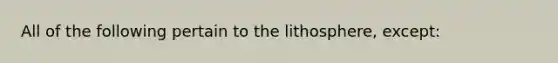 All of the following pertain to the lithosphere, except: