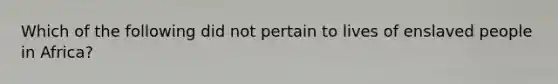Which of the following did not pertain to lives of enslaved people in Africa?