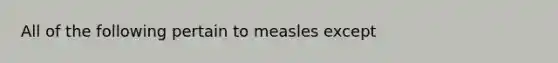 All of the following pertain to measles except