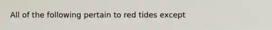 All of the following pertain to red tides except