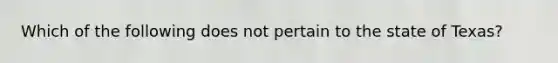 Which of the following does not pertain to the state of Texas?