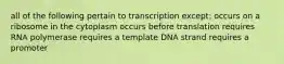 all of the following pertain to transcription except: occurs on a ribosome in the cytoplasm occurs before translation requires RNA polymerase requires a template DNA strand requires a promoter