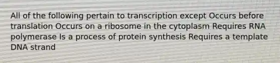 All of the following pertain to transcription except Occurs before translation Occurs on a ribosome in the cytoplasm Requires RNA polymerase Is a process of protein synthesis Requires a template DNA strand