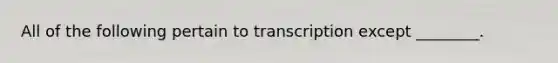 All of the following pertain to transcription except ________.