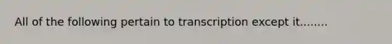 All of the following pertain to transcription except it........