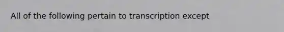 All of the following pertain to transcription except