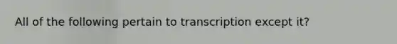 All of the following pertain to transcription except it?