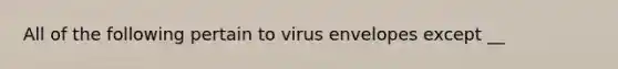 All of the following pertain to virus envelopes except __