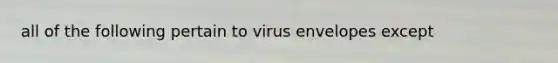 all of the following pertain to virus envelopes except