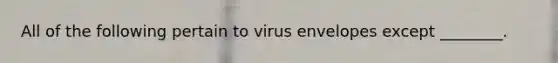 All of the following pertain to virus envelopes except ________.