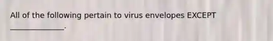 All of the following pertain to virus envelopes EXCEPT ______________.