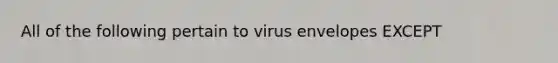 All of the following pertain to virus envelopes EXCEPT